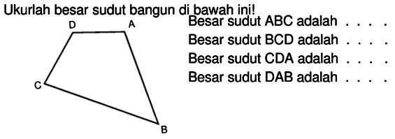 Ukurlah besar sudut bangun di bawah ini!
D A C B Besar sudut ABC adalah .... Besar sudut BCD adalah ... Besar sudut CDA adalah .... Besar sudut DAB adalah ... 