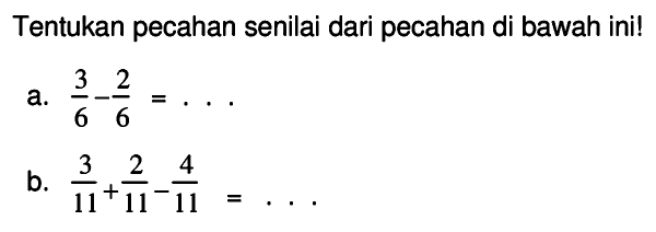 Tentukan pecahan senilai dari pecahan di bawah ini!
a.  (3)/(6)-(2)/(6)=... .
b.  (3)/(11)+(2)/(11)-(4)/(11)=... 