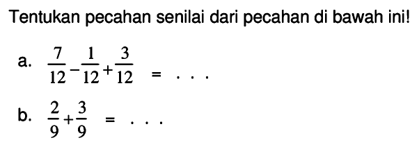 Tentukan pecahan senilai dari pecahan di bawah ini!
a.  (7)/(12)-(1)/(12)+(3)/(12)=... .
b.  (2)/(9)+(3)/(9)=... 