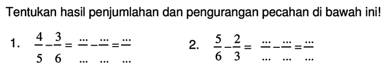 Tentukan hasil penjumlahan dan pengurangan pecahan di bawah ini!
1.  (4)/(5)-(3)/(6)=(..)/(..)-(..)/(..)=.. 
2.  (5)/(6)-(2)/(3)=(..)/(...)-(..)/(..)=(..)/(...) 