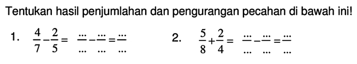 Tentukan hasil penjumlahan dan pengurangan pecahan di bawah ini!
1.  (4)/(7)-(2)/(5)=(..)/(..)-(..)/(..)=(..)/(..) 
2.  (5)/(8)+(2)/(4)=(...)/(...)-(...)/(...)=(...)/(...) 