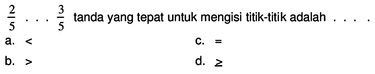  (2)/(5) ... (3)/(5)  tanda yang tepat untuk mengisi titik-titik adalah  ... . 
a. <
C.  = 
b. >
d.  >= 