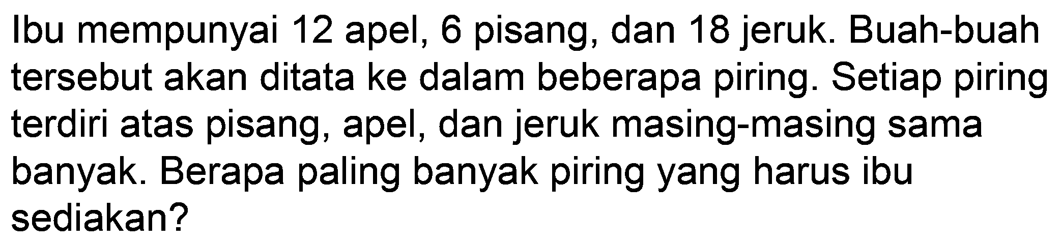 Ibu mempunyai 12 apel, 6 pisang, dan 18 jeruk. Buah-buah tersebut akan ditata ke dalam beberapa piring. Setiap piring terdiri atas pisang, apel, dan jeruk masing-masing sama banyak. Berapa paling banyak piring yang harus ibu sediakan?