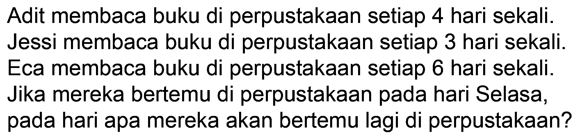 Adit membaca buku di perpustakaan setiap 4 hari sekali. Jessi membaca buku di perpustakaan setiap 3 hari sekali. Eca membaca buku di perpustakaan setiap 6 hari sekali. Jika mereka bertemu di perpustakaan pada hari Selasa, pada hari apa mereka akan bertemu lagi di perpustakaan?