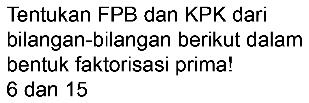 Tentukan FPB dan KPK dari bilangan-bilangan berikut dalam bentuk faktorisasi prima! 6 dan 15