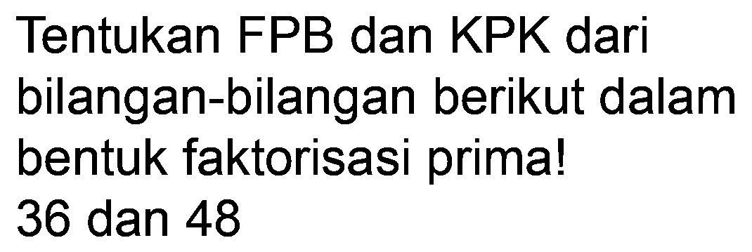 Tentukan FPB dan KPK dari bilangan-bilangan berikut dalam bentuk faktorisasi prima! 36 dan 48