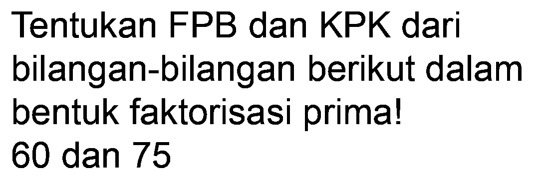 Tentukan FPB dan KPK dari bilangan-bilangan berikut dalam bentuk faktorisasi prima! 60 dan 75