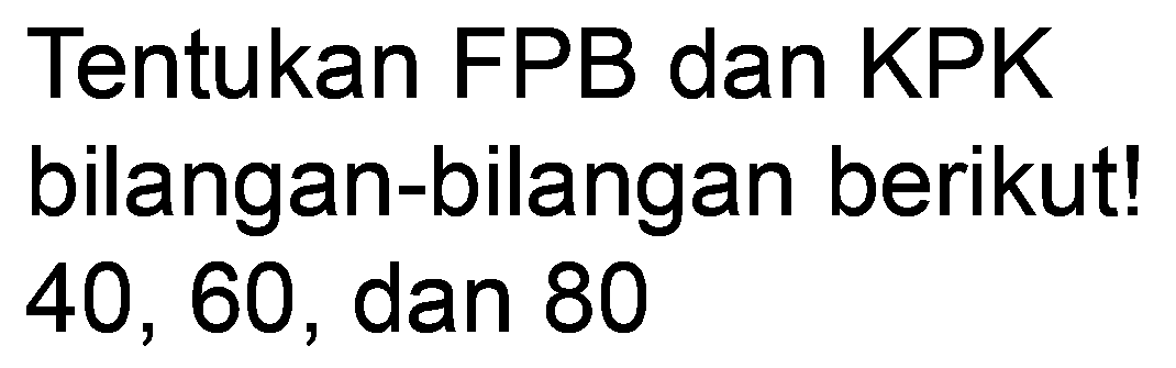 Tentukan FPB dan KPK bilangan-bilangan berikut! 40,60 , dan 80