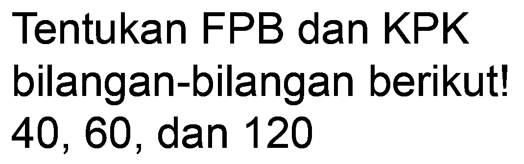 Tentukan FPB dan KPK bilangan-bilangan berikut! 40,60 , dan 120