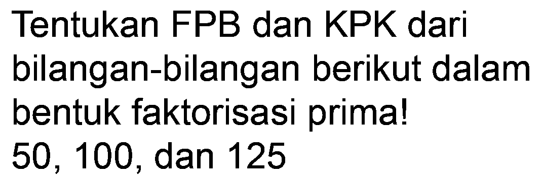 Tentukan FPB dan KPK dari bilangan-bilangan berikut dalam bentuk faktorisasi prima! 50,100, dan 125