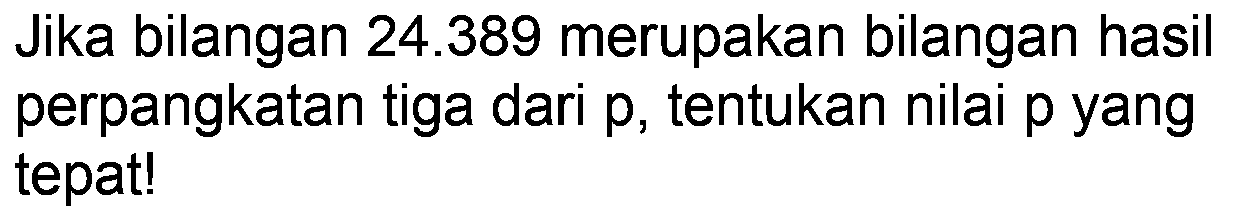 Jika bilangan  24.389  merupakan bilangan hasil perpangkatan tiga dari  p , tentukan nilai  p  yang tepat!