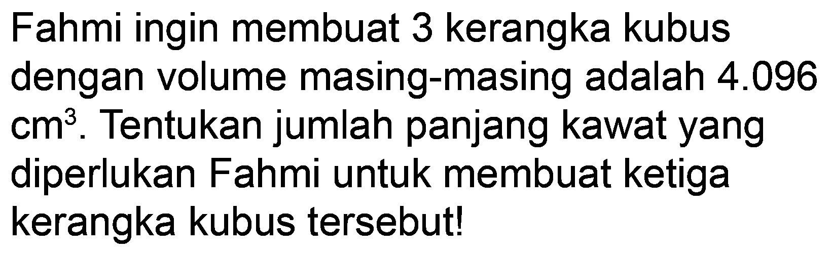 Fahmi ingin membuat 3 kerangka kubus dengan volume masing-masing adalah 4.096 cm^3. Tentukan jumlah panjang kawat yang diperlukan Fahmi untuk membuat ketiga kerangka kubus tersebut!