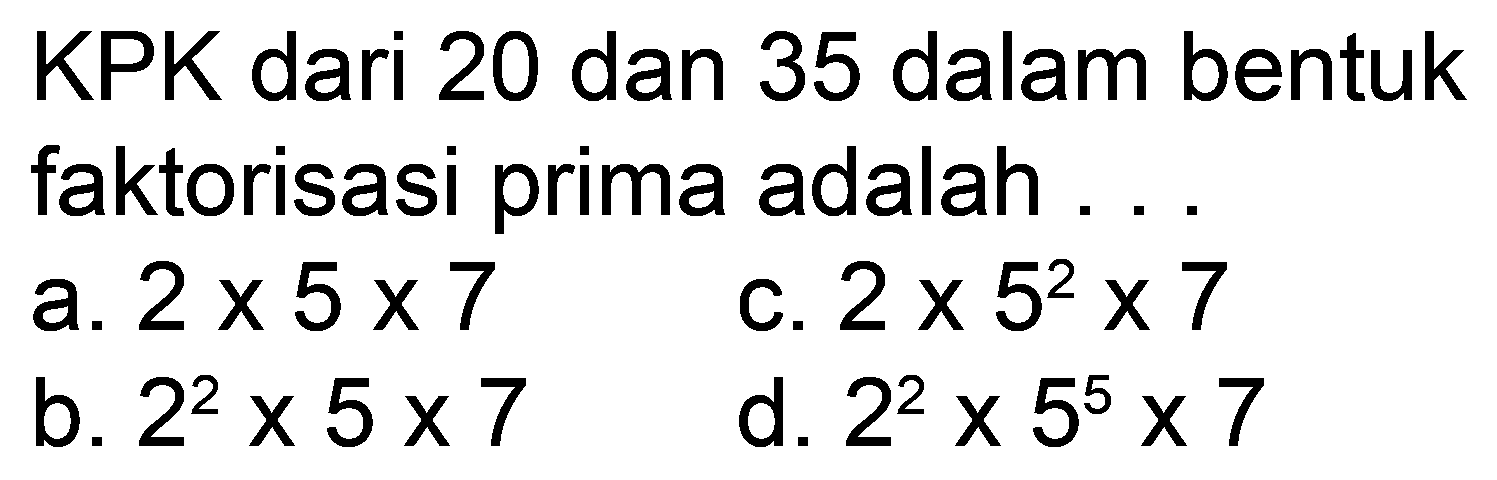 KPK dari 20 dan 35 dalam bentuk faktorisasi prima adalah ...
a.  2 x 5 x 7 
c.  2 x 5^(2) x 7 
b.  2^(2) x 5 x 7 
d.  2^(2) x 5^(5) x 7 