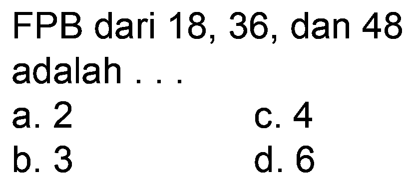 FPB dari 18,36, dan 48 adalah ...
a. 2
C. 4
b. 3
d. 6