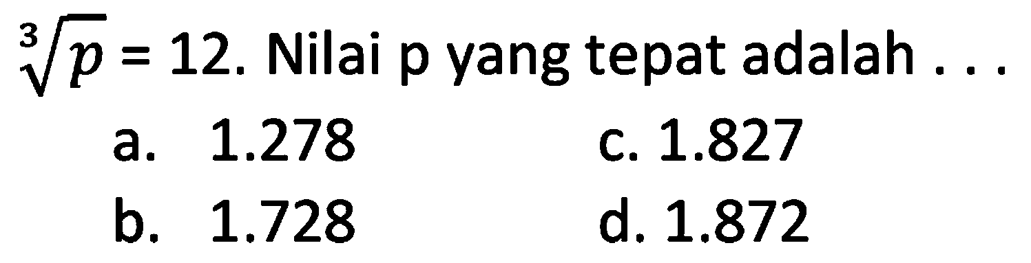  {p)=12 .  Nilai  p  yang tepat adalah  ... 
a.  1.278 
c.  1.827 
b.  1.728 
d.  1.872 