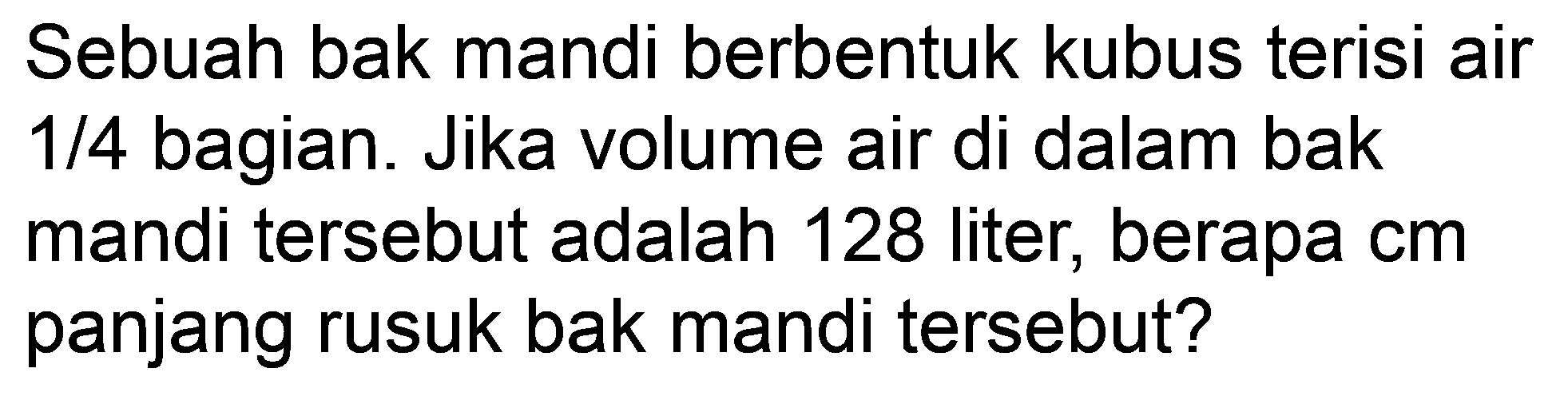 Sebuah bak mandi berbentuk kubus terisi air  1 / 4  bagian. Jika volume air di dalam bak mandi tersebut adalah 128 liter, berapa  cm  panjang rusuk bak mandi tersebut?