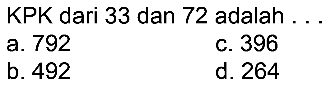 KPK dari 33 dan 72 adalah ...
a. 792
c. 396
b. 492
d. 264