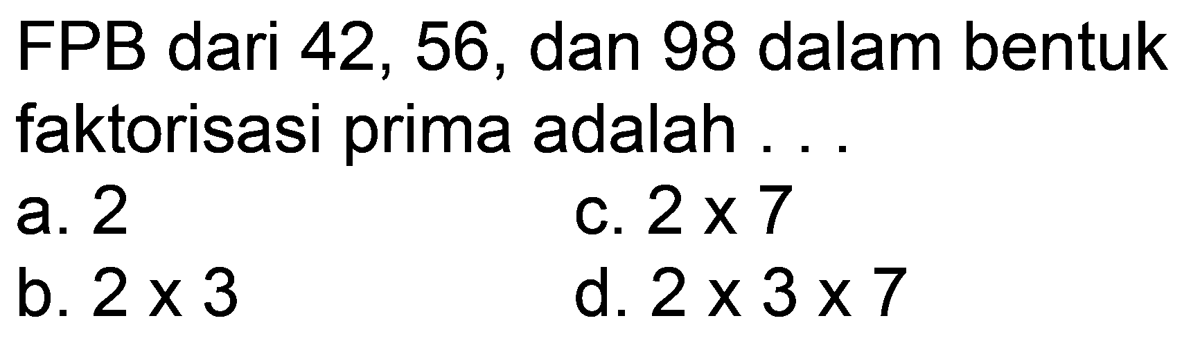 FPB dari 42, 56, dan 98 dalam bentuk faktorisasi prima adalah ...
a. 2
c.  2 x 7 
b.  2 x 3 
d.  2 x 3 x 7 