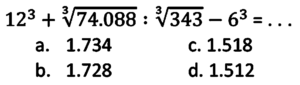 12^3 + (74.088)^(1/3) : (343)^(1/3) - 6^3 = ...