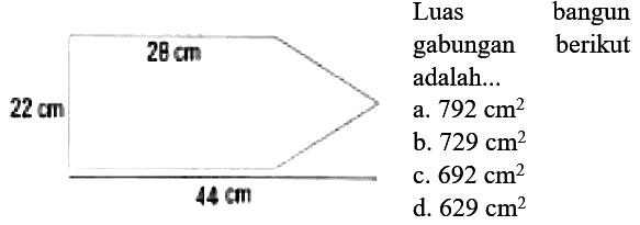 {|l|l|)
 { 2 - 3 )  22 cm   Luas gabungan  bangun berikut 
 { 2 - 3 )  adalah... 
 a.  792 cm^(2)  
 b.  729 cm^(2)  
 c.  692 cm^(2)  
 d. cm  d.  629 cm^(2) 
