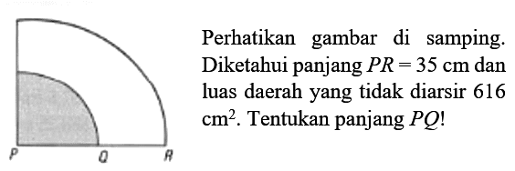 Perhatikan gambar di samping.
Diketahui panjang  P R=35 cm  dan
luas daerah yang tidak diarsir 616
 cm^(2) .  Tentukan panjang  P Q ! 