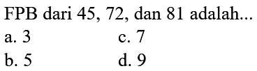 FPB dari 45,72, dan 81 adalah...
a. 3
c. 7
b. 5
d. 9