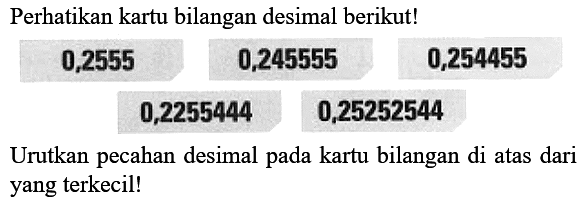 Perhatikan kartu bilangan desimal berikut! 0,2555 0,245555 0,254455 0,2255444 0,25252544 Urutkan pecahan desimal pada kartu bilangan di atas dari yang terkecil!