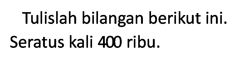 Tulislah bilangan berikut ini. Seratus kali 400 ribu.