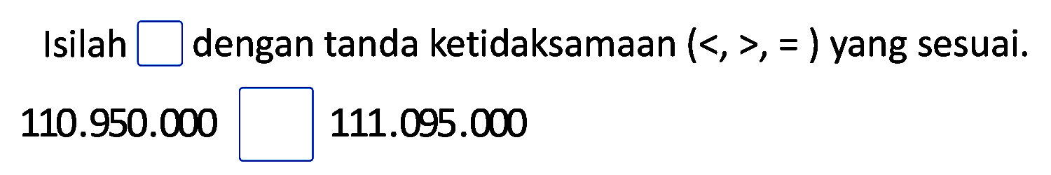 Isilah  square  dengan tanda ketidaksamaan  (<,>,=)  yang sesuai.

110.950 .000

 111.095 .000 