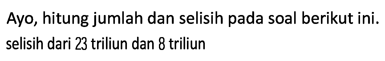 Ayo, hitung jumlah dan selisih pada soal berikut ini. selisih dari 23 triliun dan 8 triliun