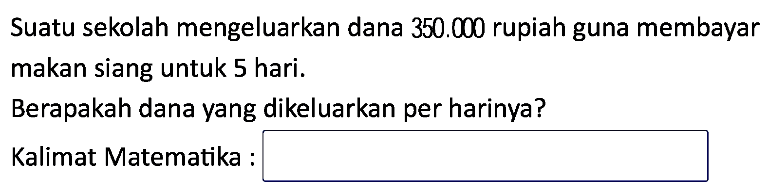 Suatu sekolah mengeluarkan dana  350.000  rupiah guna membayar makan siang untuk 5 hari.
Berapakah dana yang dikeluarkan per harinya?
Kalimat Matematika :