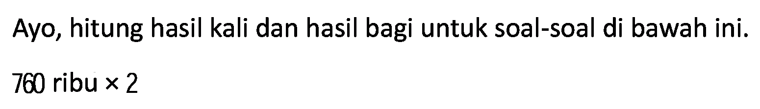 Ayo, hitung hasil kali dan hasil bagi untuk soal-soal di bawah ini.

760  { ribu ) x 2
