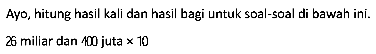 Ayo, hitung hasil kali dan hasil bagi untuk soal-soal di bawah ini.
26 miliar dan 400 juta  x 10 