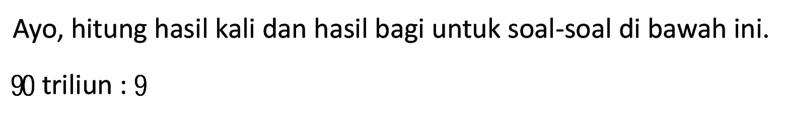 Ayo, hitung hasil kali dan hasil bagi untuk soal-soal di bawah ini. 90 triliun : 9