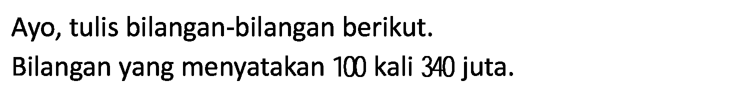 Ayo, tulis bilangan-bilangan berikut.
Bilangan yang menyatakan 100 kali 340 juta.