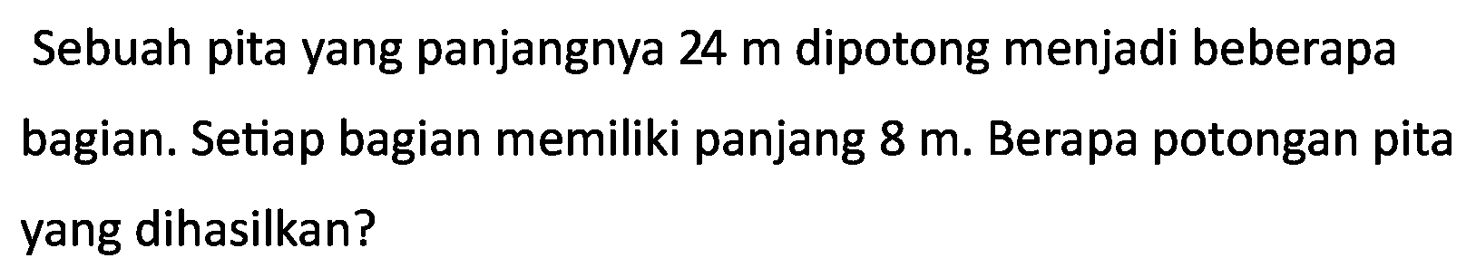 Sebuah pita yang panjangnya  24 m  dipotong menjadi beberapa bagian. Setiap bagian memiliki panjang  8 m . Berapa potongan pita yang dihasilkan?