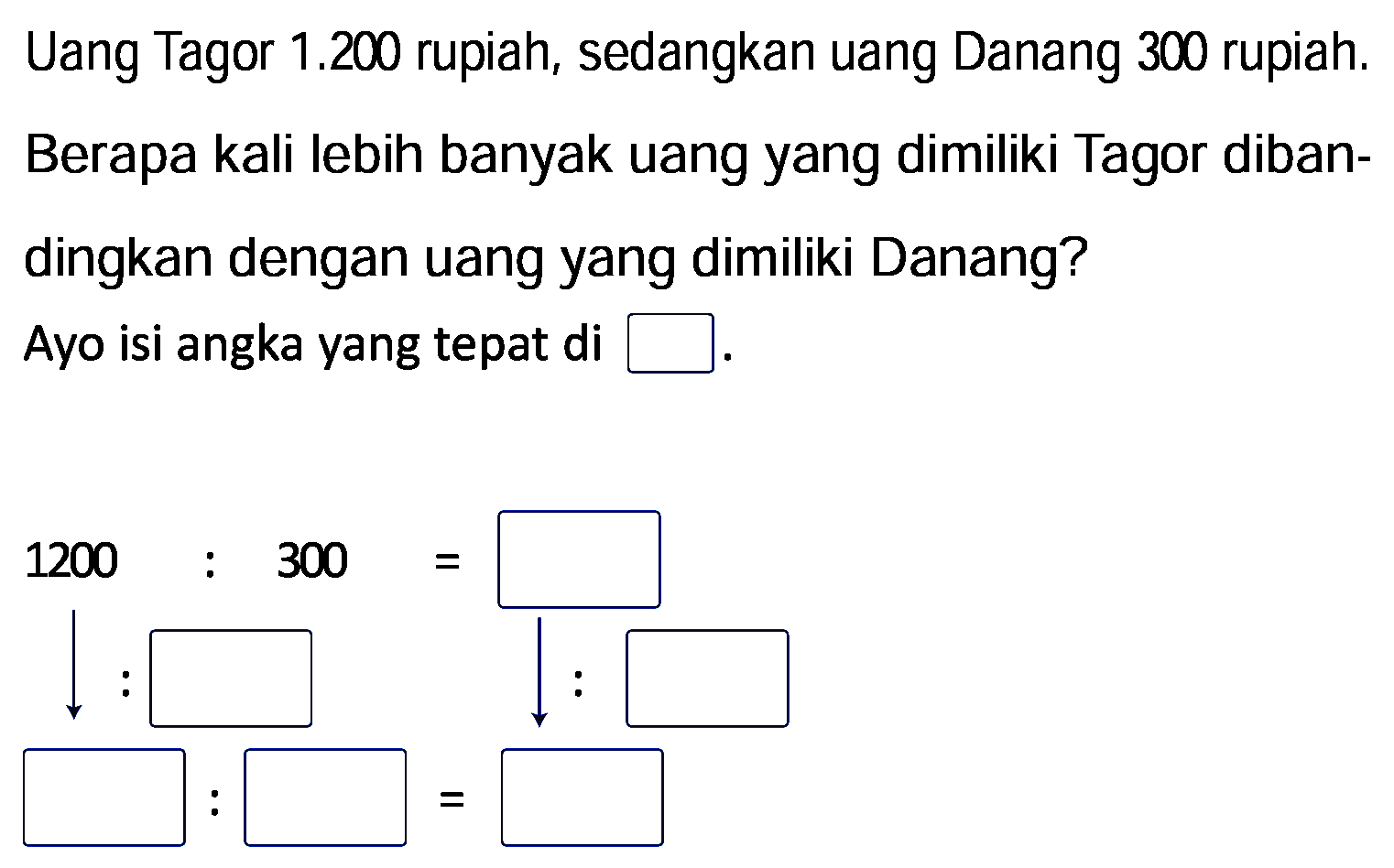 Uang Tagor 1.200 rupiah, sedangkan uang Danang 300 rupiah.
Berapa kali lebih banyak uang yang dimiliki Tagor dibandingkan dengan uang yang dimiliki Danang?
Ayo isi angka yang tepat di