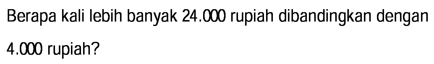 Berapa kali lebih banyak  24.000  rupiah dibandingkan dengan  4.000  rupiah?