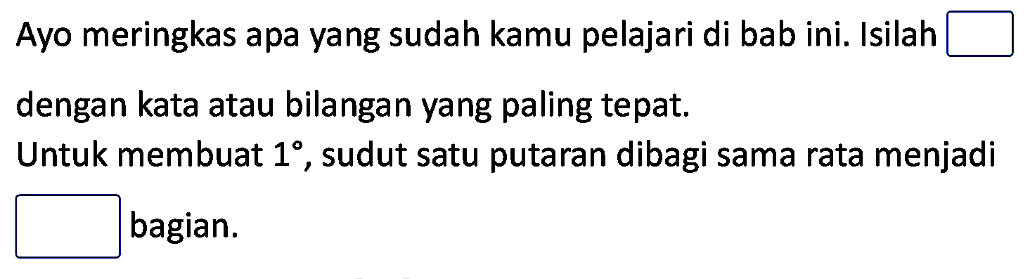 Ayo meringkas apa yang sudah kamu pelajari di bab ini. Isilah dengan kotak kata atau bilangan yang paling tepat. 
Untuk membuat 1, sudut satu putaran dibagi sama rata menjadi kotak bagian.