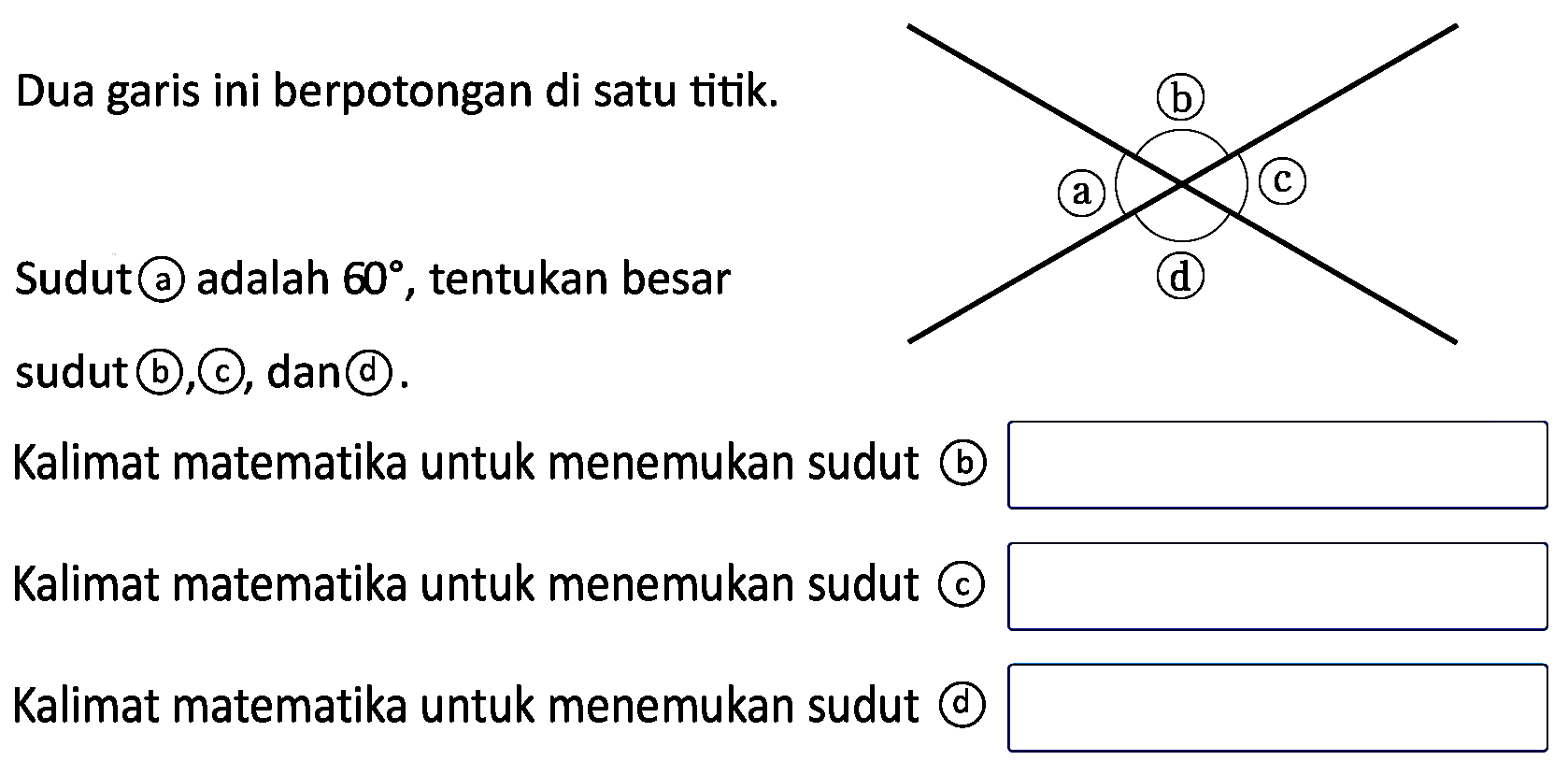 Dua garis ini berpotongan di satu titik. 
b a c d 
Sudut a adalah 60, tentukan besar sudut b, c, dan d. 
Kalimat matematika untuk menemukan sudut b 
Kalimat matematika untuk menemukan sudut c 
Kalimat matematika untuk menemukan sudut d