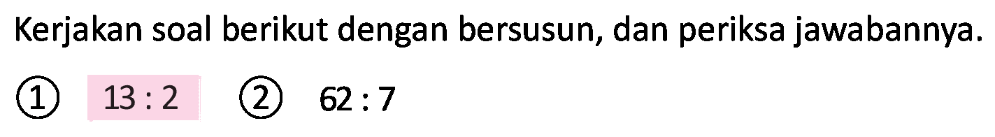 Kerjakan soal berikut dengan bersusun, dan periksa jawabannya.
(1)  13: 2 
(2)  62: 7 