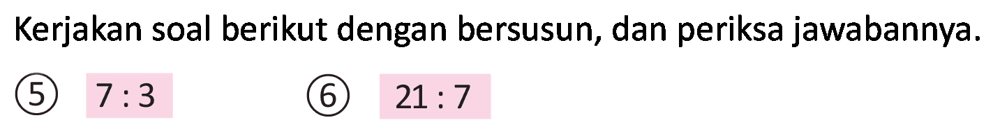 Kerjakan soal berikut dengan bersusun, dan periksa jawabannya.
(5)  7: 3 
(6)  21: 7 