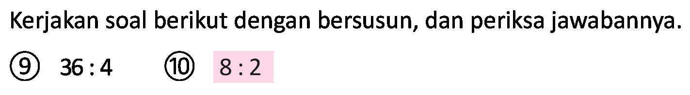 Kerjakan soal berikut dengan bersusun, dan periksa jawabannya.
(9)  36: 4 
(10)  8: 2 