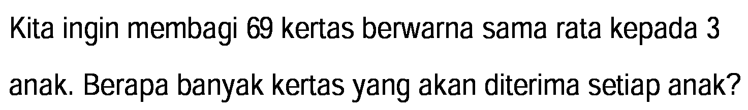 Kita ingin membagi 69 kertas berwarna sama rata kepada 3 anak. Berapa banyak kertas yang akan diterima setiap anak?