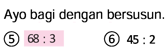 Ayo bagi dengan bersusun.
(5)  68: 3 
(6)  45: 2 