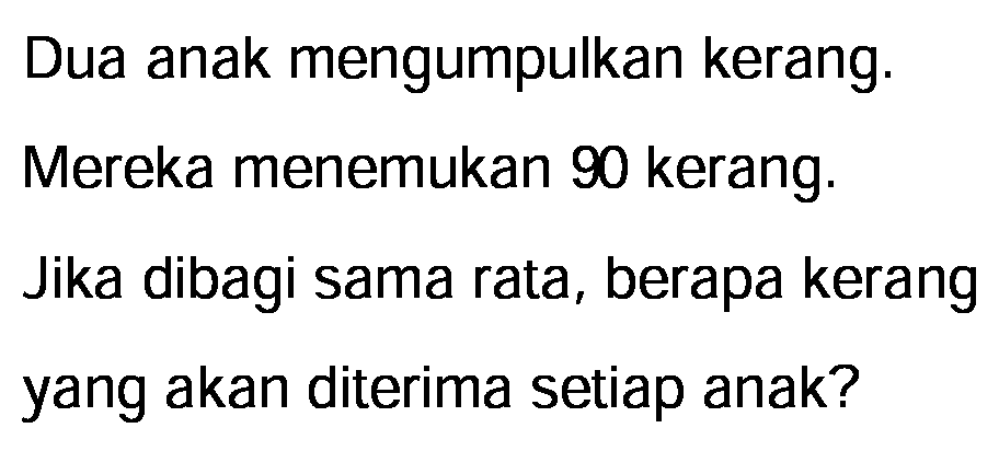 Dua anak mengumpulkan kerang.
Mereka menemukan 90 kerang.
Jika dibagi sama rata, berapa kerang yang akan diterima setiap anak?