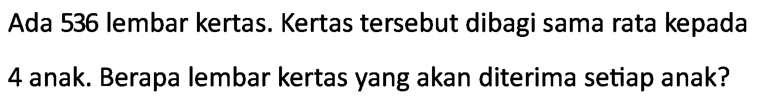 Ada 536 lembar kertas. Kertas tersebut dibagi sama rata kepada
4 anak. Berapa lembar kertas yang akan diterima setiap anak?