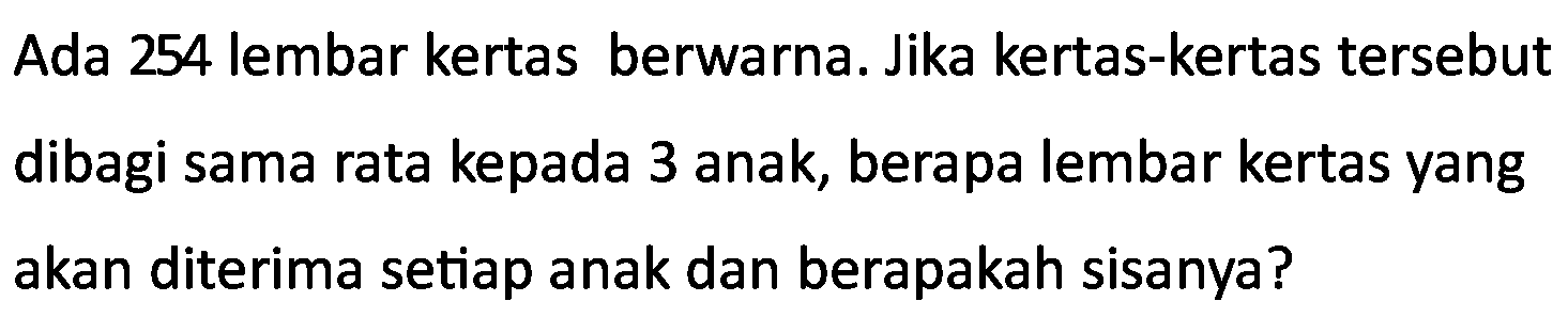 Ada 254 lembar kertas berwarna. Jika kertas-kertas tersebut dibagi sama rata kepada 3 anak, berapa lembar kertas yang akan diterima setiap anak dan berapakah sisanya?