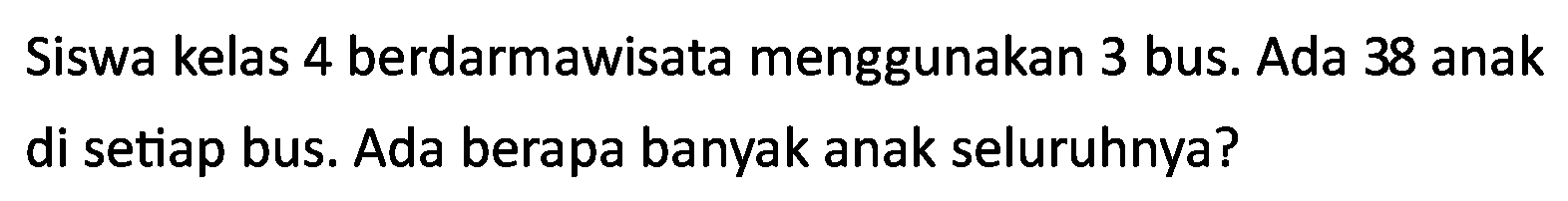 Siswa kelas 4 berdarmawisata menggunakan 3 bus. Ada 38 anak di setiap bus. Ada berapa banyak anak seluruhnya?