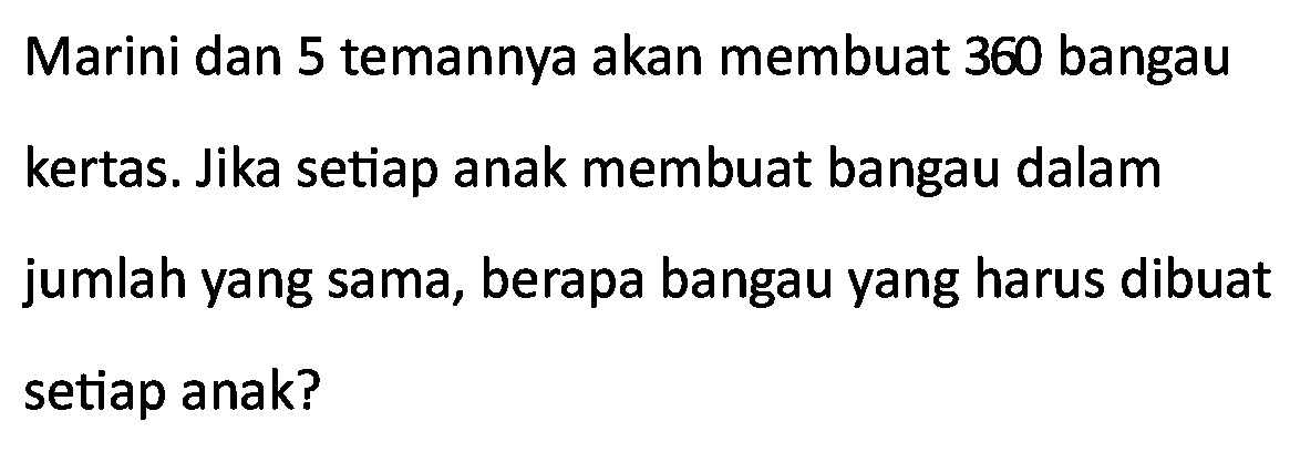 Marini dan 5 temannya akan membuat 360 bangau
kertas. Jika setiap anak membuat bangau dalam jumlah yang sama, berapa bangau yang harus dibuat setiap anak?